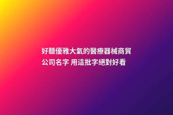好聽優雅大氣的醫療器械商貿公司名字 用這批字絕對好看-第1張-公司起名-玄機派